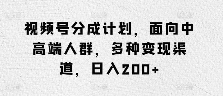 视频号分成计划，面向中高端人群，多种变现渠道，日入200+-智慧宝库