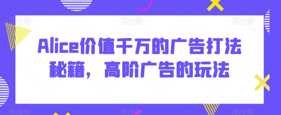 Alice价值千万的广告打法秘籍，高阶广告的玩法-智慧宝库