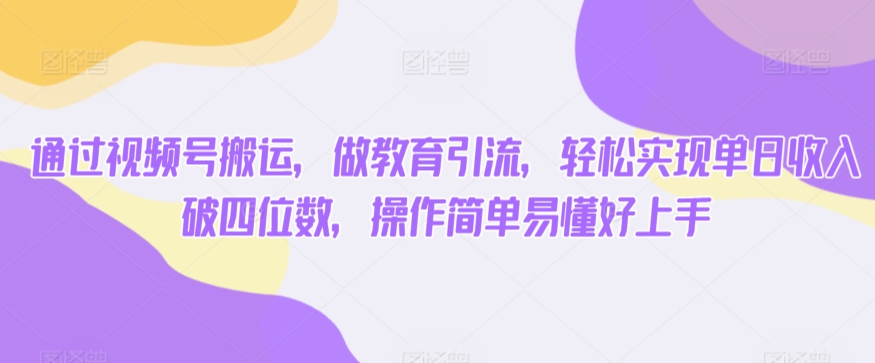 通过视频号搬运，做教育引流，轻松实现单日收入破四位数，操作简单易懂好上手-智慧宝库