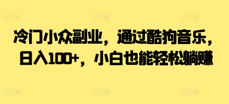 冷门小众副业，通过酷狗音乐，日入100+，小白也能轻松躺赚-智慧宝库