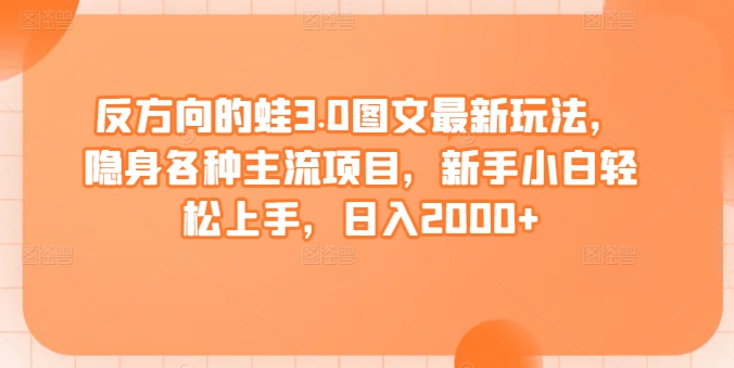 反方向的蛙3.0图文最新玩法，隐身各种主流项目，新手小白轻松上手，日入2000+【揭秘】-智慧宝库