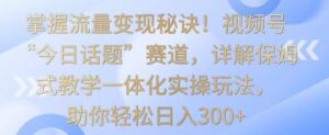 掌握流量变现秘诀!视频号“今日话题”赛道,详解保姆式教学一体化实操玩法,助你轻松日入300+【揭秘】-智慧宝库