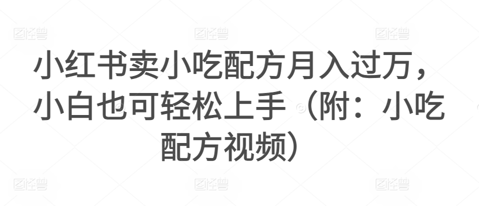 小红书卖小吃配方月入过万，小白也可轻松上手（附：小吃配方视频）-智慧宝库