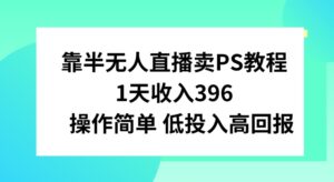 靠半无人直播卖PS教程，1天收入300+，操作简单-智慧宝库