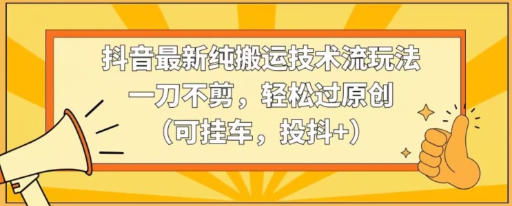 抖音最新纯搬运技术流玩法，一刀不剪，轻松过原创（可挂车，投抖+）【揭秘】-智慧宝库