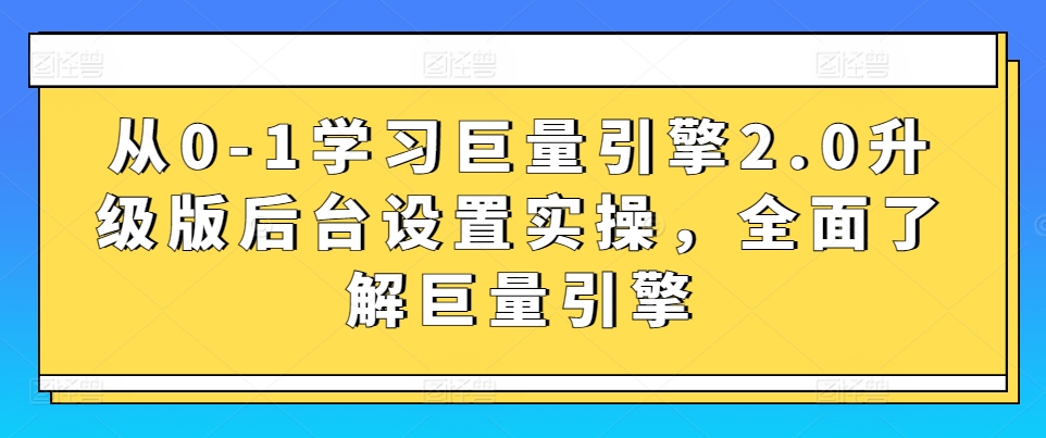 从0-1学习巨量引擎2.0升级版后台设置实操，全面了解巨量引擎-智慧宝库