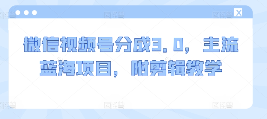 微信视频号分成3.0，主流蓝海项目，附剪辑教学-智慧宝库