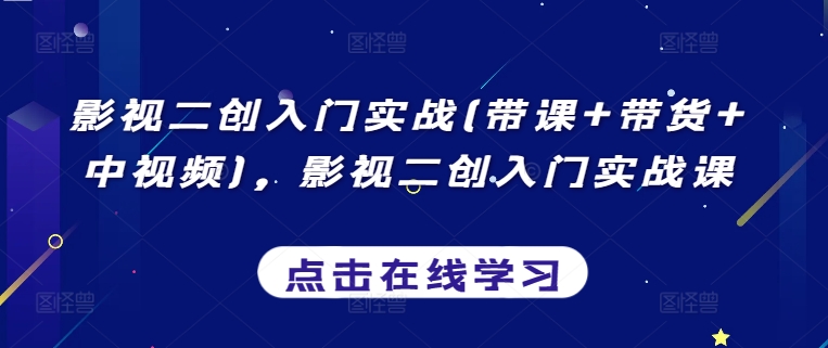 影视二创入门实战(带课+带货+中视频)，影视二创入门实战课-智慧宝库