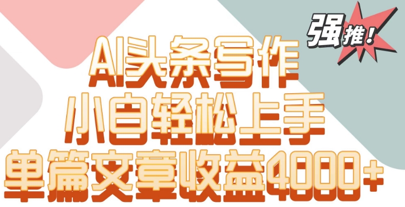 单片文章收益4000+！AI头条写作，小白轻松上手【揭秘】-智慧宝库