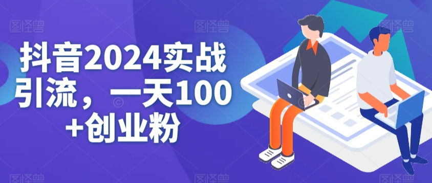 抖音2024实战引流，一天100+创业粉-智慧宝库