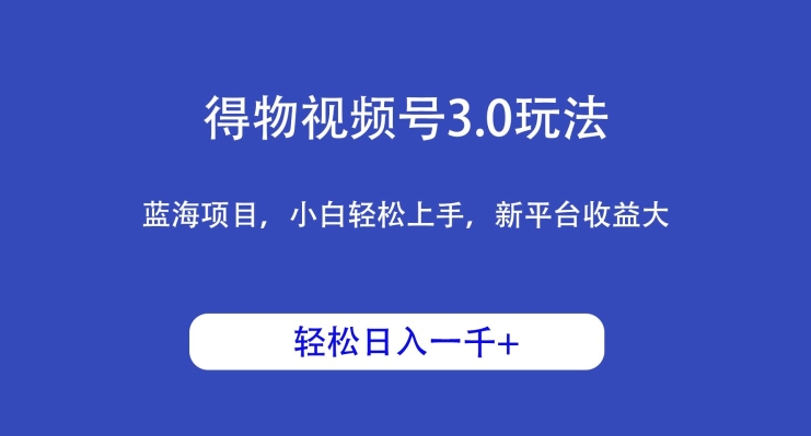 得物视频号3.0玩法，蓝海项目，小白轻松上手，新平台收益大，日入1000＋-智慧宝库