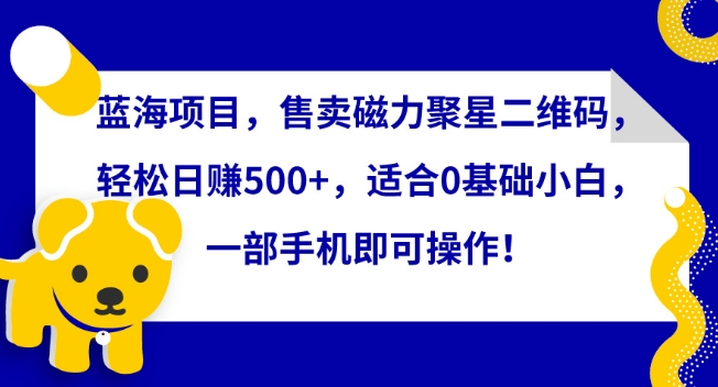 蓝海项目，售卖磁力聚星二维码，轻松日赚500+，适合0基础小白，一部手机即可操作【揭秘】-智慧宝库