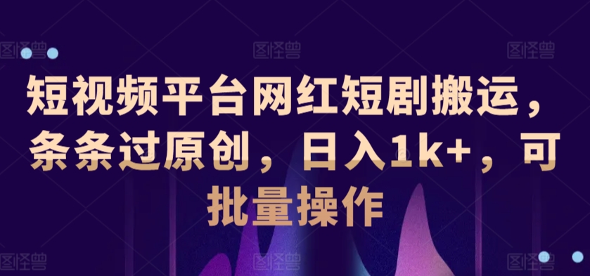 短视频平台网红短剧搬运，条条过原创，日入1k+，可批量操作-智慧宝库