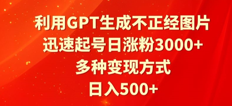 利用GPT生成不正经图片，迅速起号日涨粉3000+，多种变现方式，日入500+-智慧宝库