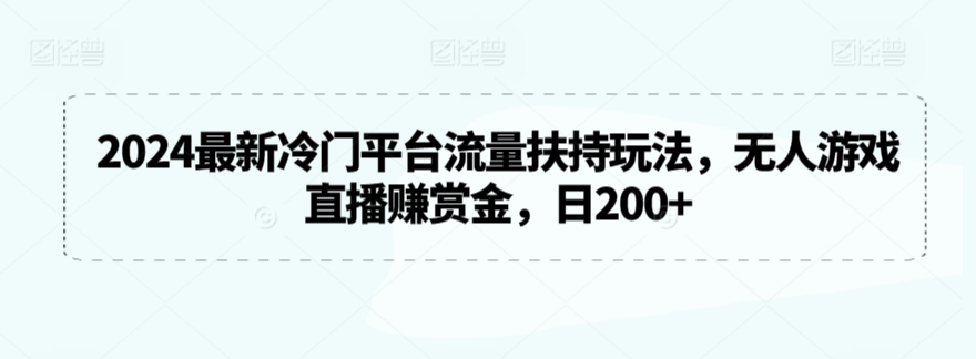 2024最新冷门平台流量扶持玩法，无人游戏直播赚赏金，日200+【揭秘】-智慧宝库