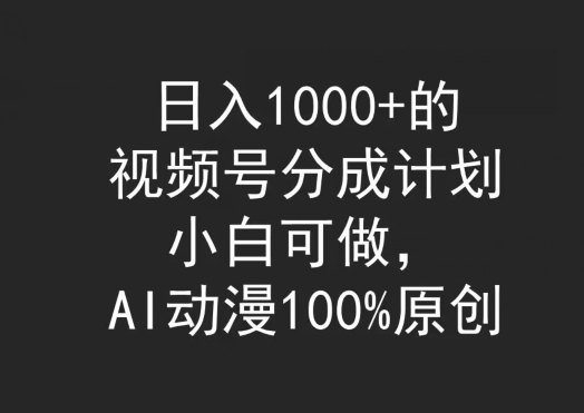 日入1000+的视频号分成计划，小白可做，AI动漫100%原创-智慧宝库