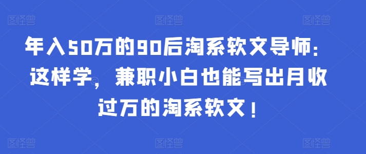 年入50万的90后淘系软文导师：这样学，兼职小白也能写出月收过万的淘系软文!-智慧宝库