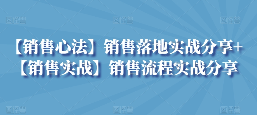 【销售心法】销售落地实战分享+【销售实战】销售流程实战分享-智慧宝库