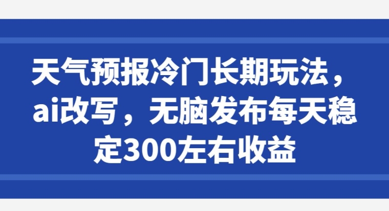 天气预报冷门长期玩法，ai改写，无脑发布每天稳定300左右收益-智慧宝库