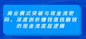 商业模式突破与现金流密码，深度剖析赚钱值钱融钱的现金流底层逻辑-智慧宝库