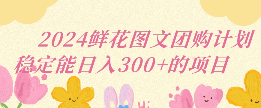 2024鲜花图文团购计划小白能稳定每日收入三位数的项目【揭秘】-智慧宝库