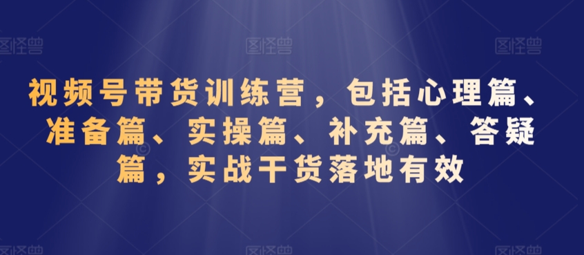 视频号带货训练营，包括心理篇、准备篇、实操篇、补充篇、答疑篇，实战干货落地有效-智慧宝库