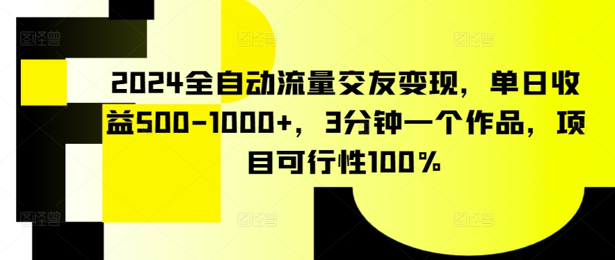 2024全自动流量交友变现，单日收益500-1000+，3分钟一个作品，项目可行性100%【揭秘】-智慧宝库