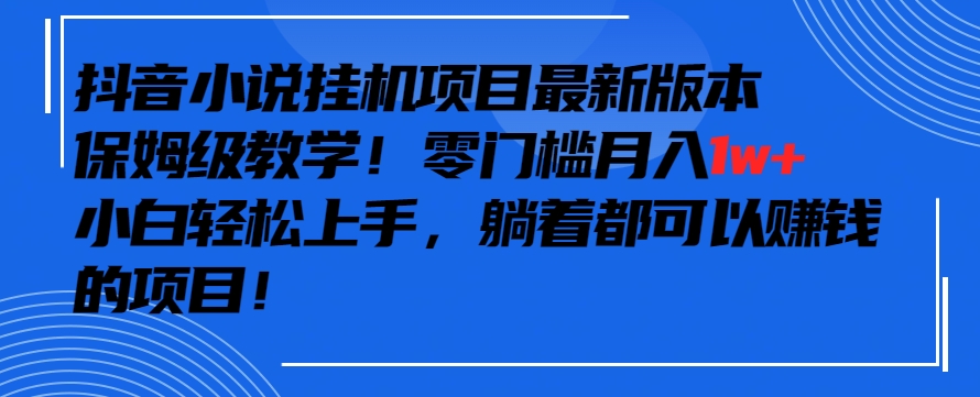 抖音最新小说挂机项目，保姆级教学，零成本月入1w+，小白轻松上手【揭秘】-智慧宝库