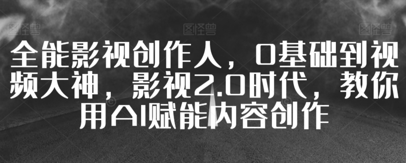 全能影视创作人，0基础到视频大神，影视2.0时代，教你用AI赋能内容创作-智慧宝库