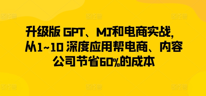 升级版 GPT、MJ和电商实战，从1~10 深度应用帮电商、内容公司节省60%的成本-智慧宝库