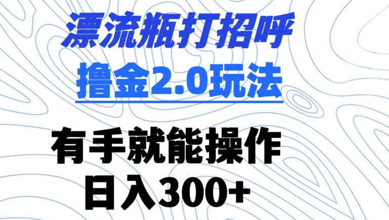 漂流瓶打招呼撸金2.0玩法，有手就能做，日入300+【揭秘】-智慧宝库