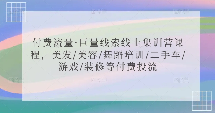 付费流量·巨量线索线上集训营课程，美发/美容/舞蹈培训/二手车/游戏/装修等付费投流-智慧宝库