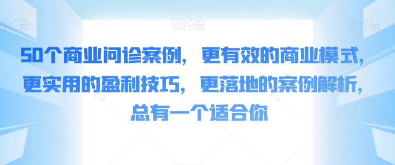 50个商业问诊案例，更有效的商业模式，更实用的盈利技巧，更落地的案例解析，总有一个适合你-智慧宝库