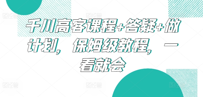 千川高客课程+答疑+做计划，保姆级教程，一看就会-智慧宝库