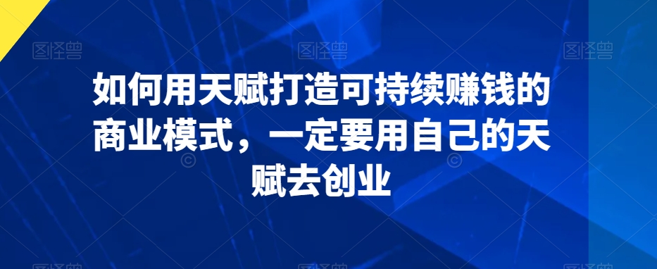 如何用天赋打造可持续赚钱的商业模式，一定要用自己的天赋去创业-智慧宝库