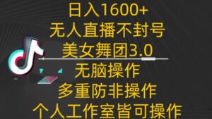 日入1600+,不封号无人直播美女舞团3.0,无脑操作多重防非操作,个人工作制皆可操作【揭秘】-智慧宝库