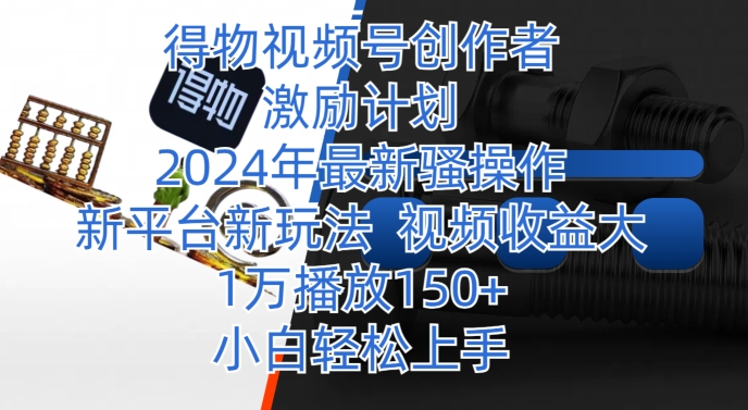 得物视频号创作者激励计划，2024年最新骚操作，新平台新玩法，视频收益大，1万播放150+-智慧宝库