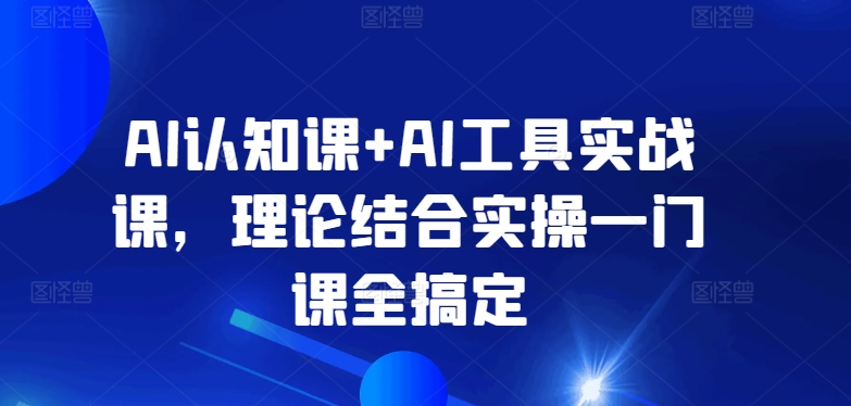 AI认知课+AI工具实战课，理论结合实操一门课全搞定-智慧宝库