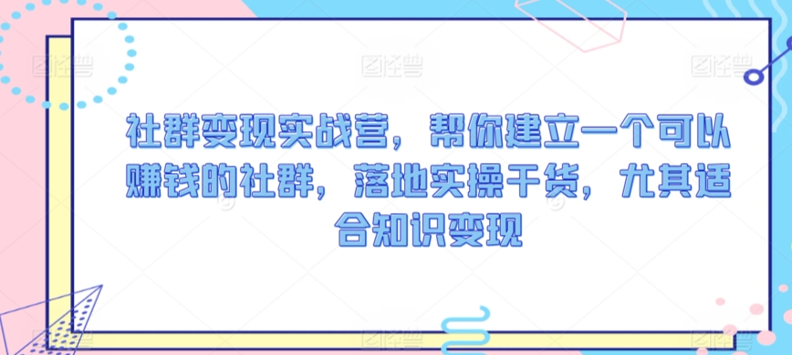 社群变现实战营，帮你建立一个可以赚钱的社群，落地实操干货，尤其适合知识变现-智慧宝库