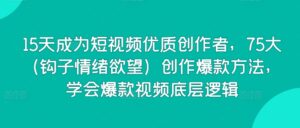 15天成为短视频优质创作者，75大（钩子情绪欲望）创作爆款方法，学会爆款视频底层逻辑-智慧宝库