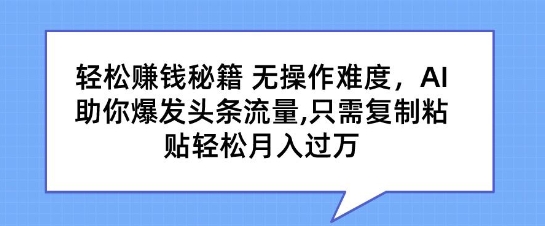 轻松赚钱秘籍，无操作难度，AI助你爆发头条流量，只需复制粘贴轻松月入过万-智慧宝库