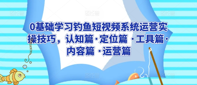 0基础学习钓鱼短视频系统运营实操技巧，认知篇·定位篇 ·工具篇·内容篇 ·运营篇-智慧宝库