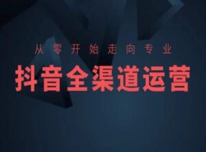 从零开始走向专业，抖音全渠道运营，抖音电商培训-智慧宝库