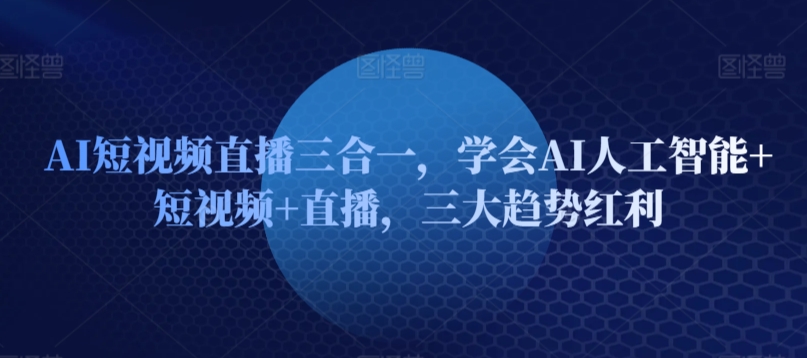 AI短视频直播三合一，学会AI人工智能+短视频+直播，三大趋势红利-智慧宝库