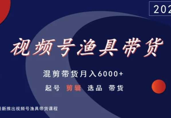 视频号渔具带货，混剪带货月入6000+，起号剪辑选品带货-智慧宝库