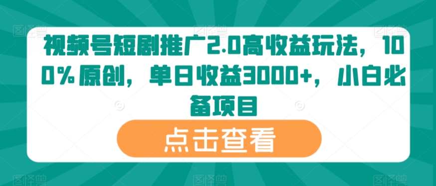 视频号短剧推广2.0高收益玩法，100%原创，单日收益3000+，小白必备项目-智慧宝库