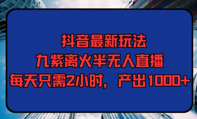 抖音最新玩法，九紫离火半无人直播，每天只需2小时，产出1000+-智慧宝库