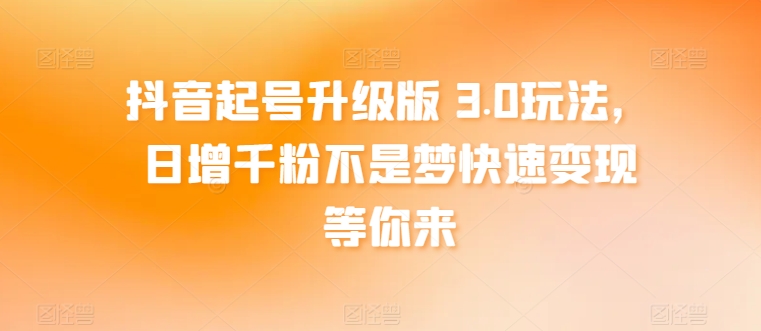 抖音起号升级版 3.0玩法，日增千粉不是梦快速变现等你来-智慧宝库