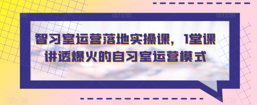 智习室运营落地实操课，1堂课讲透爆火的自习室运营模式-智慧宝库