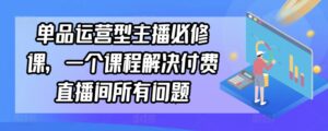 单品运营型主播必修课，一个课程解决付费直播间所有问题-智慧宝库